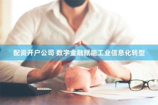 配资开户公司 数字金融赋能工业信息化转型