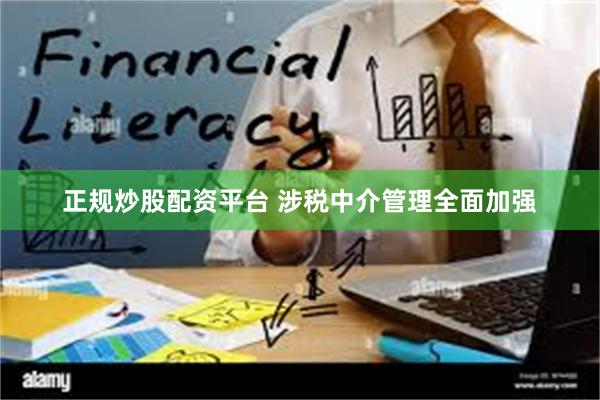 正规炒股配资平台 涉税中介管理全面加强