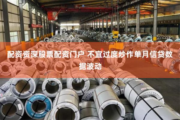 配资资深股票配资门户 不宜过度炒作单月信贷数据波动