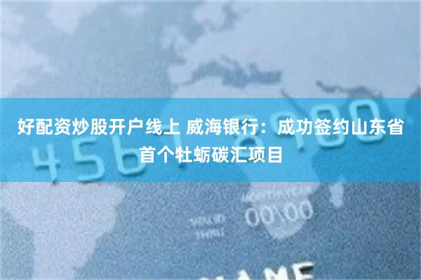 好配资炒股开户线上 威海银行：成功签约山东省首个牡蛎碳汇项目