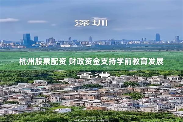 杭州股票配资 财政资金支持学前教育发展