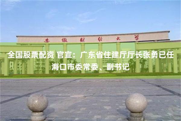 全国股票配资 官宣：广东省住建厅厅长张勇已任海口市委常委、副书记