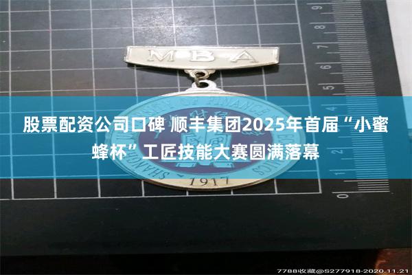 股票配资公司口碑 顺丰集团2025年首届“小蜜蜂杯”工匠技能大赛圆满落幕