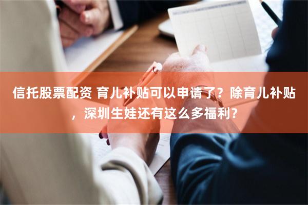 信托股票配资 育儿补贴可以申请了？除育儿补贴，深圳生娃还有这么多福利？