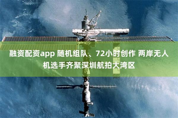 融资配资app 随机组队、72小时创作 两岸无人机选手齐聚深圳航拍大湾区