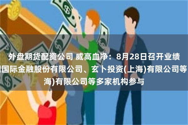 外盘期货配资公司 威高血净：8月28日召开业绩说明会，中国国际金融股份有限公司、玄卜投资(上海)有限公司等多家机构参与