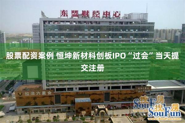 股票配资案例 恒坤新材科创板IPO“过会”当天提交注册
