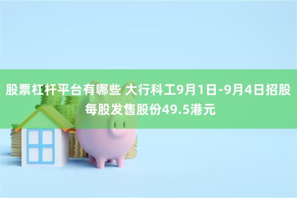 股票杠杆平台有哪些 大行科工9月1日-9月4日招股 每股发售股份49.5港元
