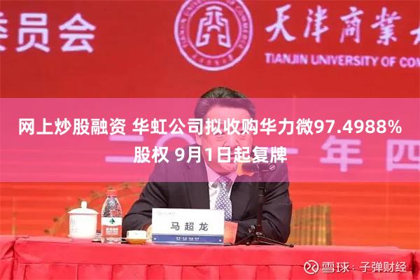 网上炒股融资 华虹公司拟收购华力微97.4988%股权 9月1日起复牌
