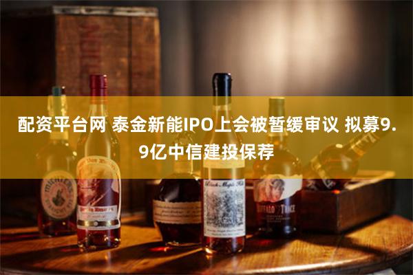 配资平台网 泰金新能IPO上会被暂缓审议 拟募9.9亿中信建投保荐