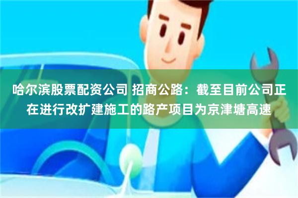 哈尔滨股票配资公司 招商公路：截至目前公司正在进行改扩建施工的路产项目为京津塘高速