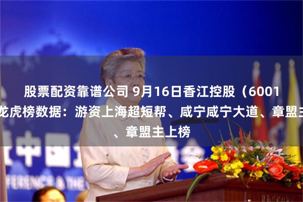 股票配资靠谱公司 9月16日香江控股（600162）龙虎榜数据：游资上海超短帮、咸宁咸宁大道、章盟主上榜