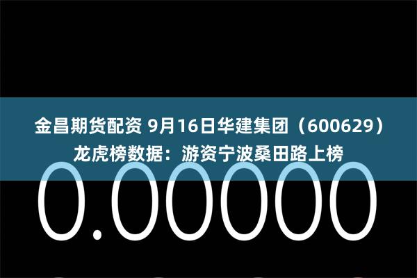 金昌期货配资 9月16日华建集团（600629）龙虎榜数据：游资宁波桑田路上榜