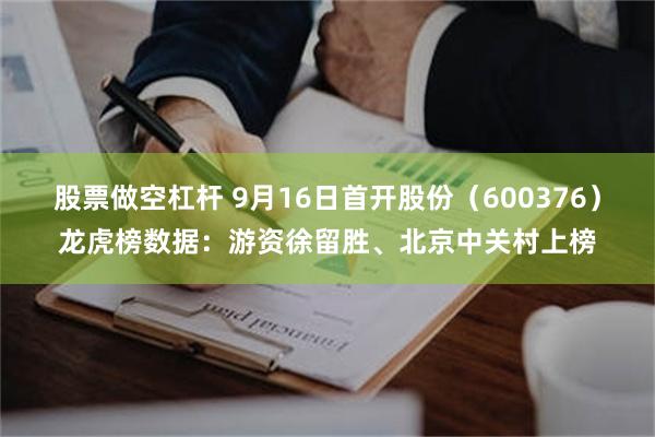 股票做空杠杆 9月16日首开股份（600376）龙虎榜数据：游资徐留胜、北京中关村上榜