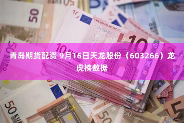 青岛期货配资 9月16日天龙股份（603266）龙虎榜数据