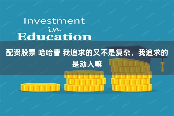 配资股票 哈哈曹 我追求的又不是复杂，我追求的是动人嘛