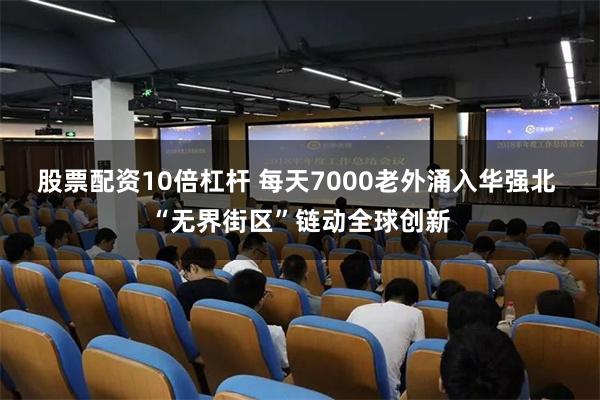 股票配资10倍杠杆 每天7000老外涌入华强北 “无界街区”链动全球创新