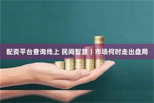 配资平台查询线上 民间智慧丨市场何时走出盘局