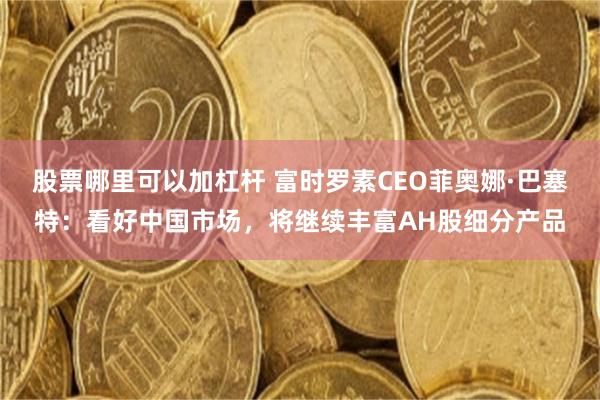 股票哪里可以加杠杆 富时罗素CEO菲奥娜·巴塞特：看好中国市场，将继续丰富AH股细分产品