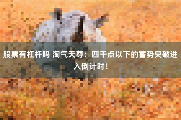股票有杠杆吗 淘气天尊：四千点以下的蓄势突破进入倒计时！