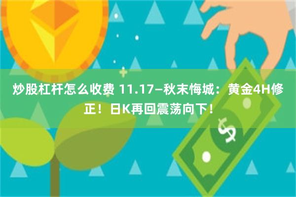 炒股杠杆怎么收费 11.17—秋末悔城：黄金4H修正！日K再回震荡向下！