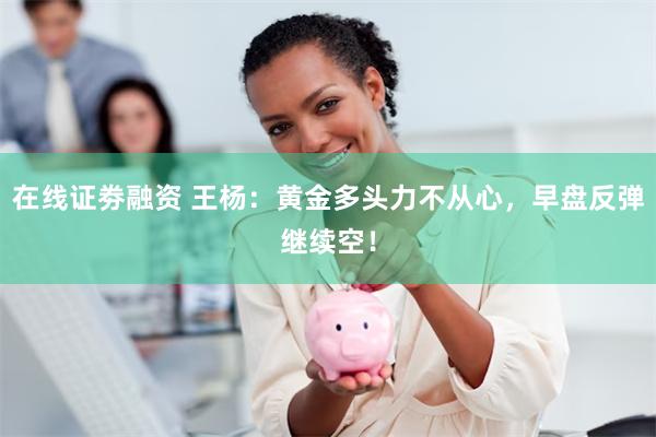 在线证劵融资 王杨：黄金多头力不从心，早盘反弹继续空！