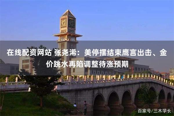 在线配资网站 张尧浠：美停摆结束鹰言出击、金价跳水再陷调整待涨预期