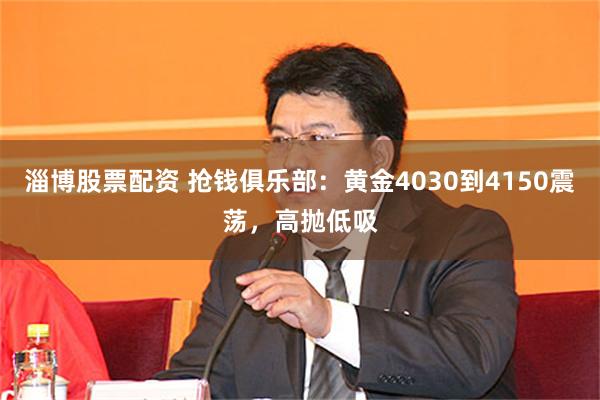 淄博股票配资 抢钱俱乐部：黄金4030到4150震荡，高抛低吸