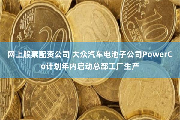 网上股票配资公司 大众汽车电池子公司PowerCo计划年内启动总部工厂生产