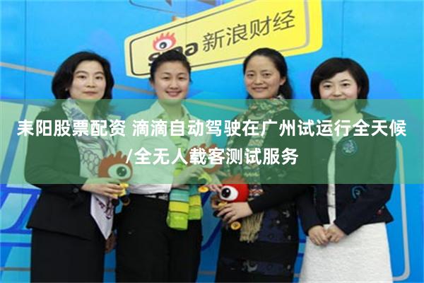 耒阳股票配资 滴滴自动驾驶在广州试运行全天候/全无人载客测试服务