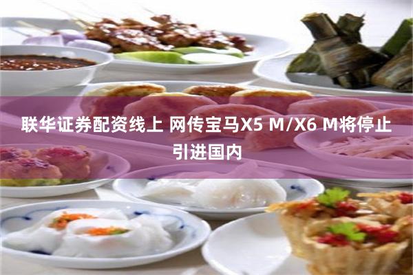 联华证券配资线上 网传宝马X5 M/X6 M将停止引进国内
