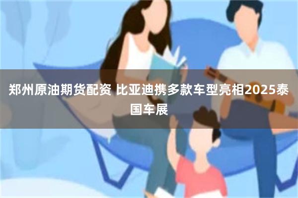 郑州原油期货配资 比亚迪携多款车型亮相2025泰国车展