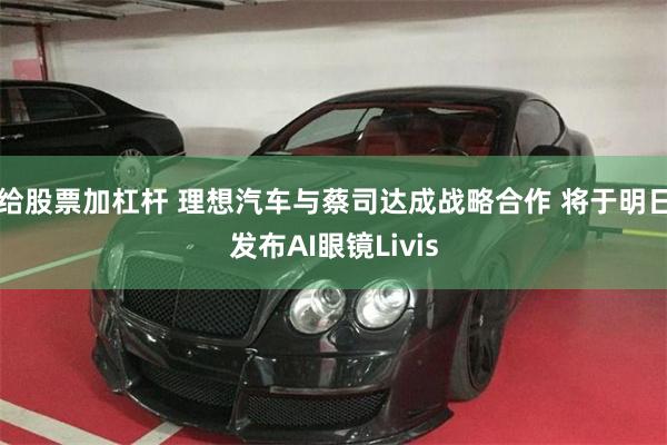 给股票加杠杆 理想汽车与蔡司达成战略合作 将于明日发布AI眼镜Livis