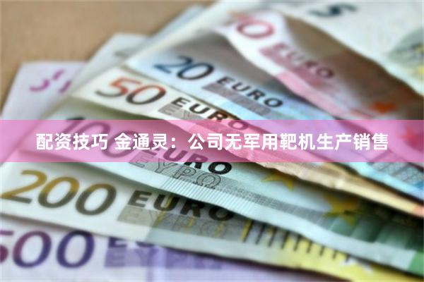 配资技巧 金通灵：公司无军用靶机生产销售
