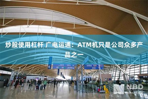 炒股使用杠杆 广电运通：ATM机只是公司众多产品之一