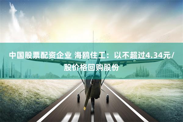 中国股票配资企业 海鸥住工：以不超过4.34元/股价格回购股份