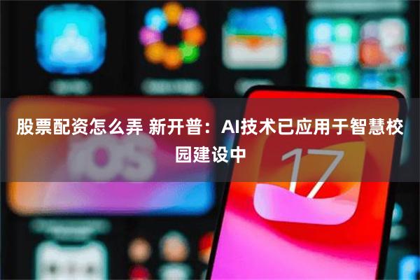 股票配资怎么弄 新开普：AI技术已应用于智慧校园建设中
