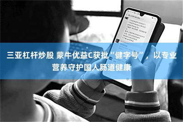 三亚杠杆炒股 蒙牛优益C获批“健字号”，以专业营养守护国人肠道健康