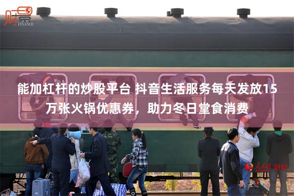 能加杠杆的炒股平台 抖音生活服务每天发放15万张火锅优惠券，助力冬日堂食消费