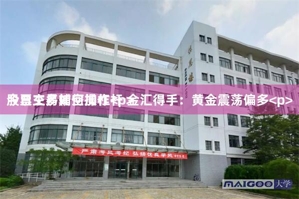 股票交易如何加杠杆 金汇得手：黄金震荡偏多<p>今日主多辅空操作<p>
