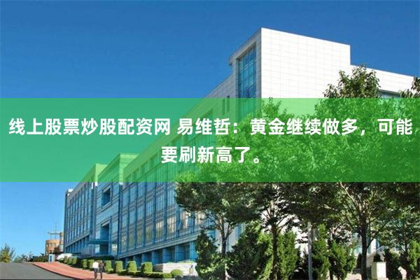线上股票炒股配资网 易维哲：黄金继续做多，可能要刷新高了。