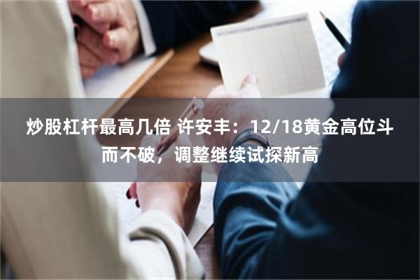 炒股杠杆最高几倍 许安丰：12/18黄金高位斗而不破，调整继续试探新高