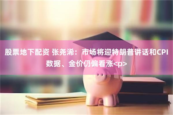 股票地下配资 张尧浠：市场将迎特朗普讲话和CPI数据、金价仍偏看涨<p>