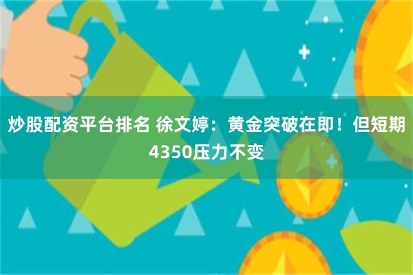 炒股配资平台排名 徐文婷：黄金突破在即！但短期4350压力不变
