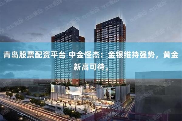 青岛股票配资平台 中金怪杰：金银维持强势，黄金新高可待。