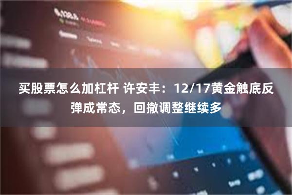 买股票怎么加杠杆 许安丰：12/17黄金触底反弹成常态，回撤调整继续多