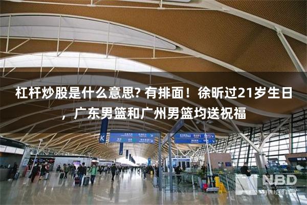 杠杆炒股是什么意思? 有排面!徐昕过21岁生日,广东男篮和广州男篮均送祝福