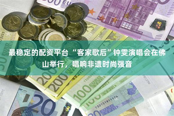 最稳定的配资平台 “客家歌后”钟雯演唱会在佛山举行，唱响非遗时尚强音