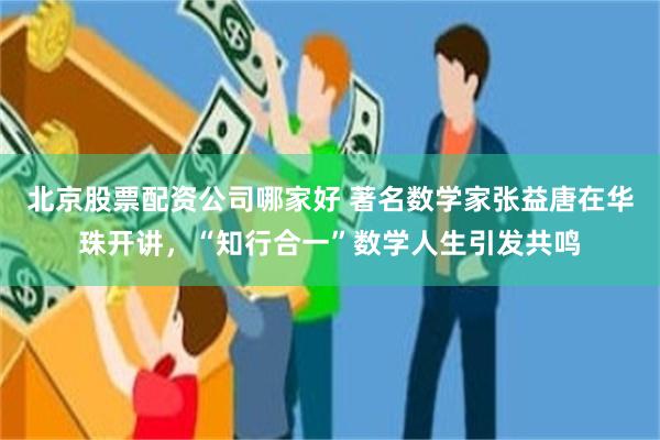 北京股票配资公司哪家好 著名数学家张益唐在华珠开讲，“知行合一”数学人生引发共鸣
