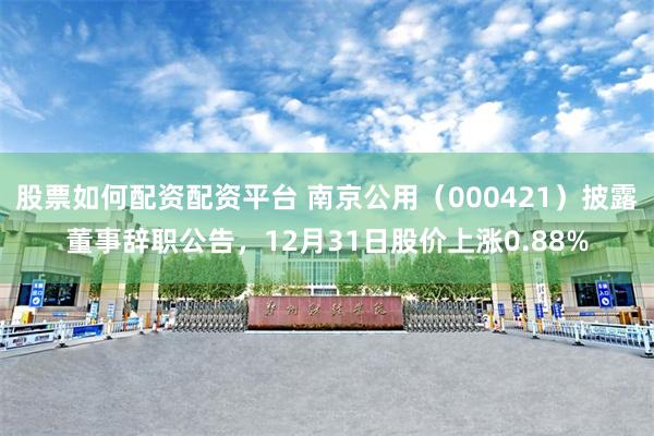 股票如何配资配资平台 南京公用(000421)披露董事辞职公告,12月31日股价上涨0.88%